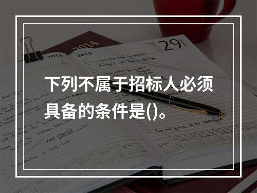 下列不属于招标人必须具备的条件是()。