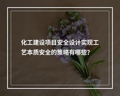 化工建设项目安全设计实现工艺本质安全的策略有哪些？