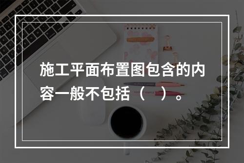 施工平面布置图包含的内容一般不包括（　）。