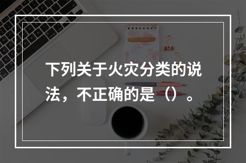 下列关于火灾分类的说法，不正确的是（）。