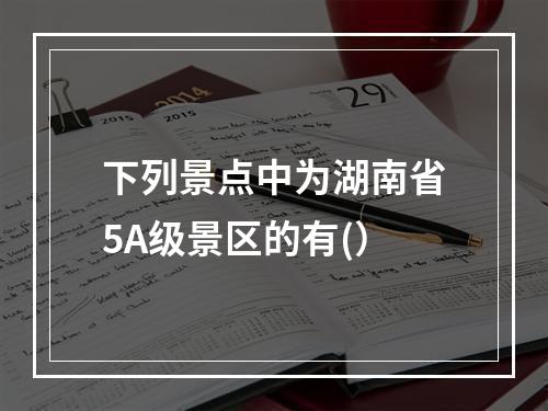 下列景点中为湖南省5A级景区的有(）