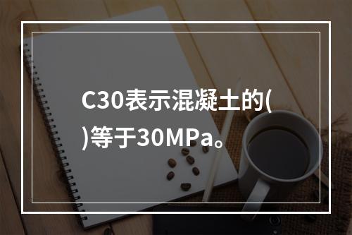 C30表示混凝土的()等于30MPa。