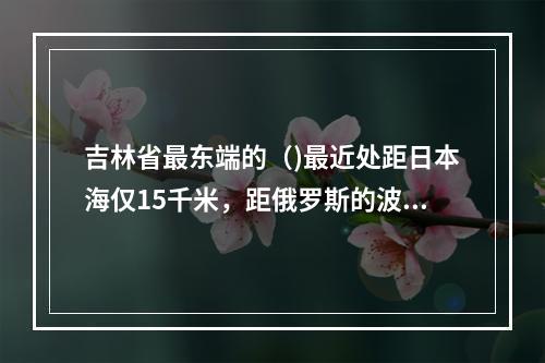 吉林省最东端的（)最近处距日本海仅15千米，距俄罗斯的波谢特