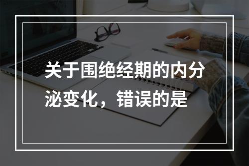 关于围绝经期的内分泌变化，错误的是