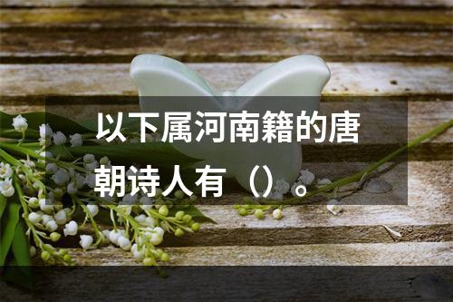 以下属河南籍的唐朝诗人有（）。