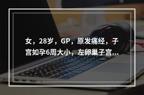 女，28岁，GP，原发痛经，子宫如孕6周大小，左卵巢子宫内膜