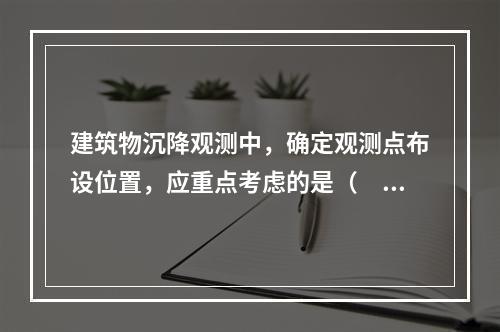 建筑物沉降观测中，确定观测点布设位置，应重点考虑的是（　　