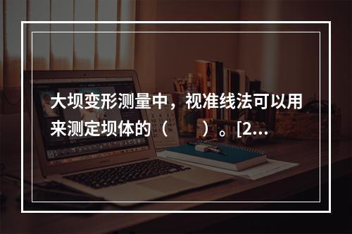 大坝变形测量中，视准线法可以用来测定坝体的（　　）。[20