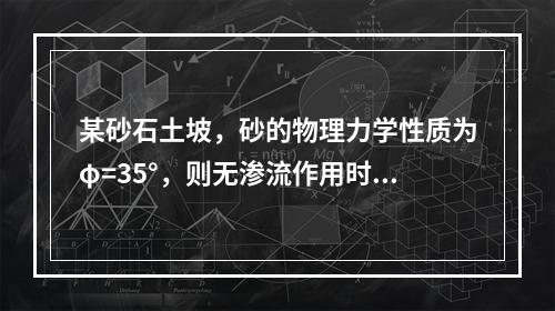 某砂石土坡，砂的物理力学性质为φ=35°，则无渗流作用时，满