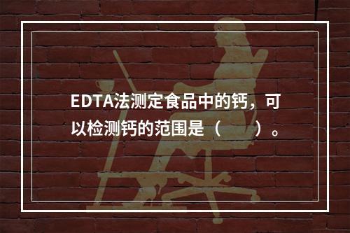 EDTA法测定食品中的钙，可以检测钙的范围是（　　）。