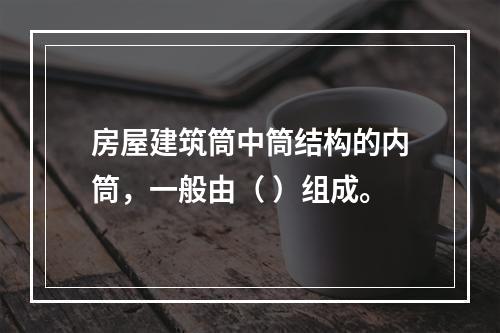 房屋建筑筒中筒结构的内筒，一般由（ ）组成。