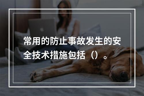 常用的防止事故发生的安全技术措施包括（）。