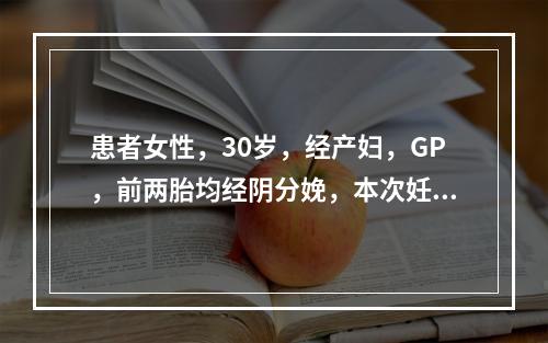 患者女性，30岁，经产妇，GP，前两胎均经阴分娩，本次妊娠足