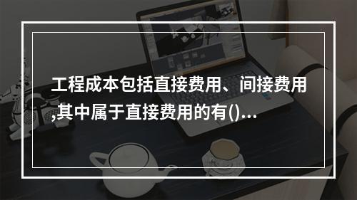 工程成本包括直接费用、间接费用,其中属于直接费用的有()。