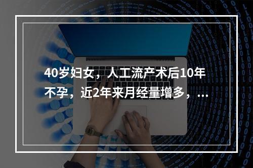 40岁妇女，人工流产术后10年不孕，近2年来月经量增多，经期