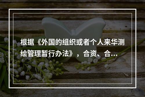 根据《外国的组织或者个人来华测绘管理暂行办法》，合资、合作