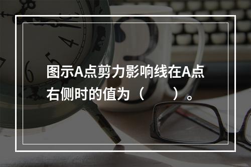 图示A点剪力影响线在A点右侧时的值为（　　）。