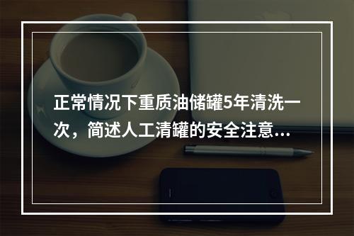 正常情况下重质油储罐5年清洗一次，简述人工清罐的安全注意事项