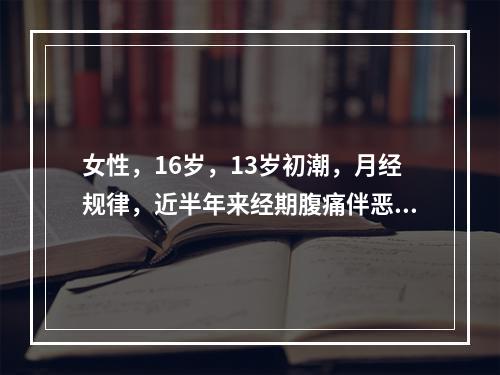 女性，16岁，13岁初潮，月经规律，近半年来经期腹痛伴恶心、