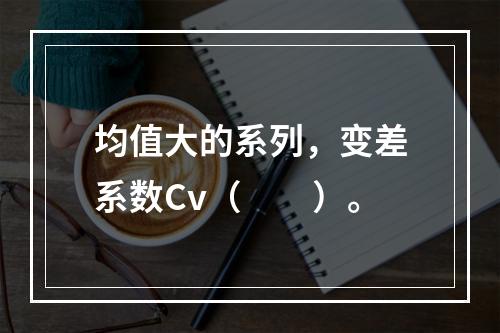 均值大的系列，变差系数Cv（　　）。