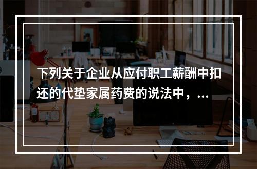 下列关于企业从应付职工薪酬中扣还的代垫家属药费的说法中，正确