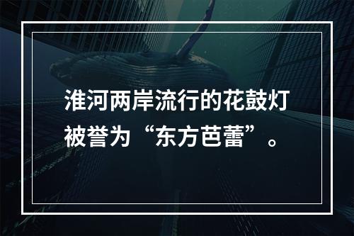 淮河两岸流行的花鼓灯被誉为“东方芭蕾”。