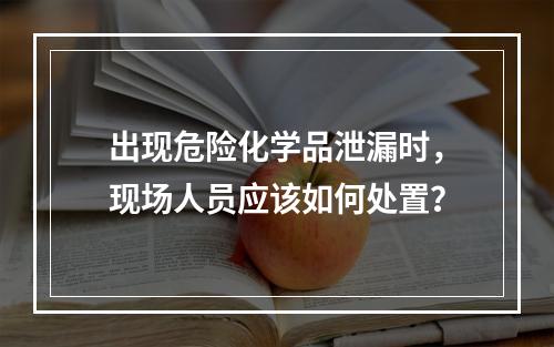 出现危险化学品泄漏时，现场人员应该如何处置？