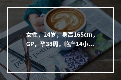 女性，24岁，身高165cm，GP，孕38周，临产14小时，