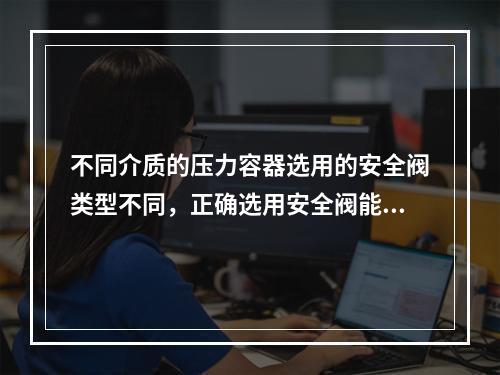 不同介质的压力容器选用的安全阀类型不同，正确选用安全阀能有效