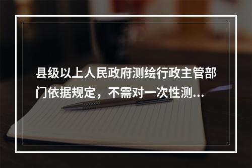 县级以上人民政府测绘行政主管部门依据规定，不需对一次性测绘