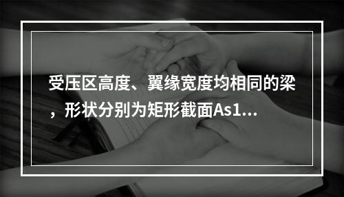 受压区高度、翼缘宽度均相同的梁，形状分别为矩形截面As1，倒