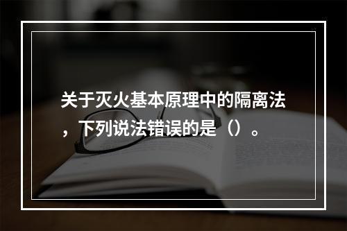 关于灭火基本原理中的隔离法，下列说法错误的是（）。