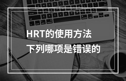 HRT的使用方法下列哪项是错误的