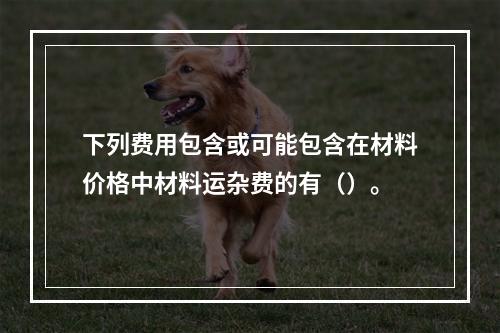 下列费用包含或可能包含在材料价格中材料运杂费的有（）。