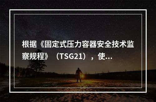 根据《固定式压力容器安全技术监察规程》（TSG21），使用单