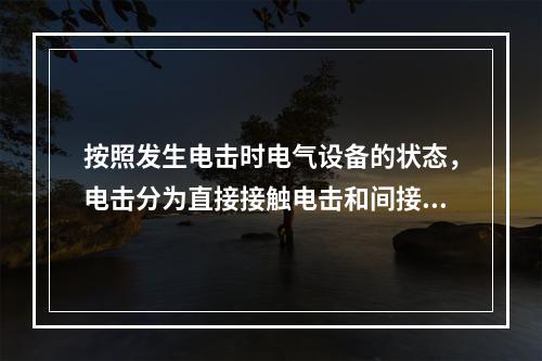 按照发生电击时电气设备的状态，电击分为直接接触电击和间接接触