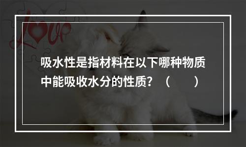 吸水性是指材料在以下哪种物质中能吸收水分的性质？（　　）