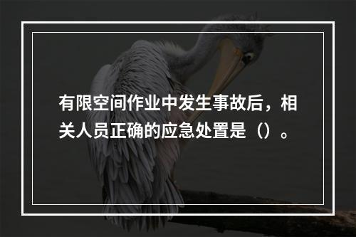 有限空间作业中发生事故后，相关人员正确的应急处置是（）。