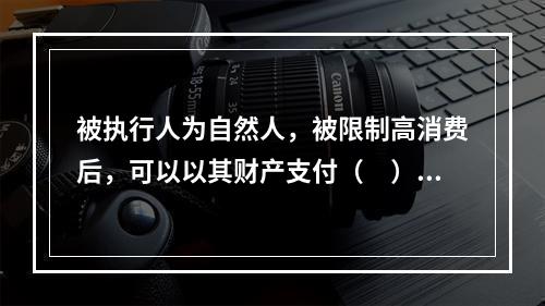 被执行人为自然人，被限制高消费后，可以以其财产支付（　）行为