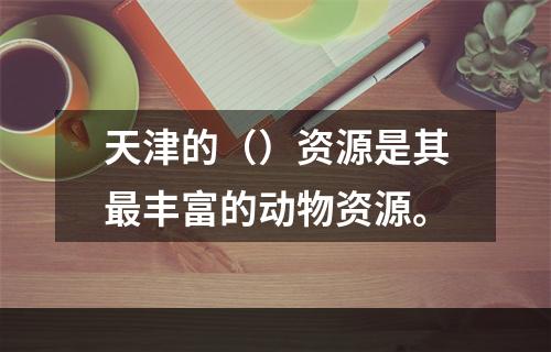 天津的（）资源是其最丰富的动物资源。