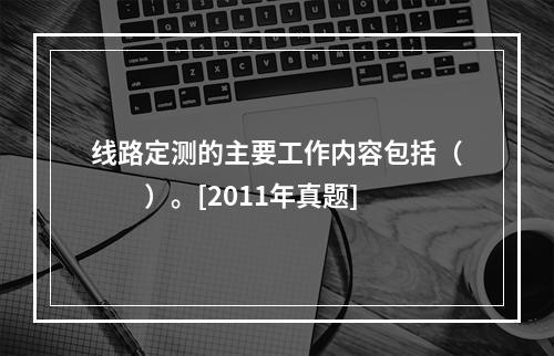 线路定测的主要工作内容包括（　　）。[2011年真题]