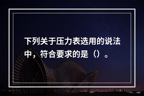 下列关于压力表选用的说法中，符合要求的是（）。