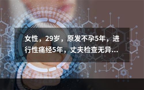 女性，29岁，原发不孕5年，进行性痛经5年，丈夫检查无异常。