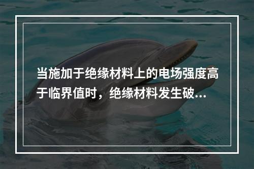 当施加于绝缘材料上的电场强度高于临界值时，绝缘材料发生破裂或