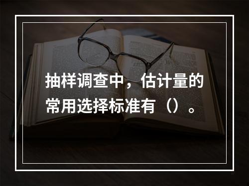 抽样调查中，估计量的常用选择标准有（）。