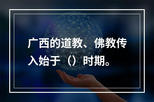 广西的道教、佛教传入始于（）时期。