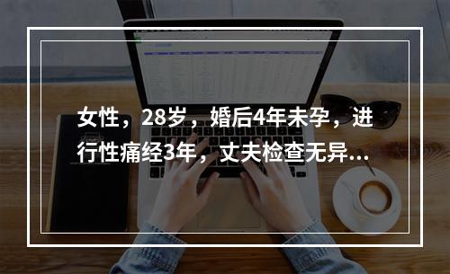 女性，28岁，婚后4年未孕，进行性痛经3年，丈夫检查无异常。