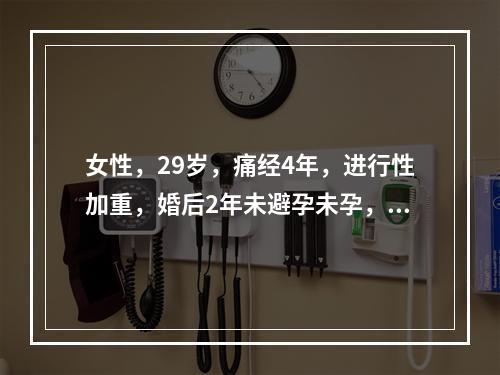 女性，29岁，痛经4年，进行性加重，婚后2年未避孕未孕，妇科