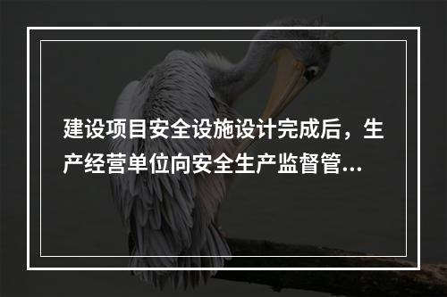 建设项目安全设施设计完成后，生产经营单位向安全生产监督管理部