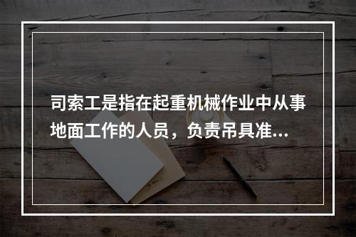 司索工是指在起重机械作业中从事地面工作的人员，负责吊具准备、